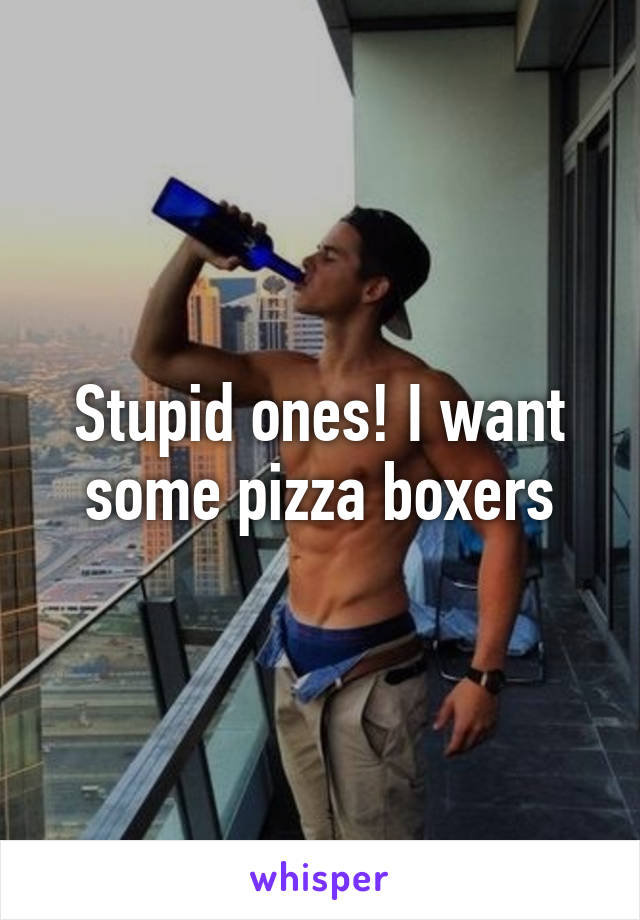 Stupid ones! I want some pizza boxers