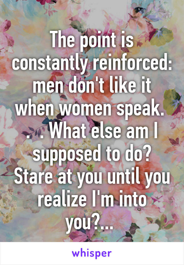 The point is constantly reinforced: men don't like it when women speak.  .  . What else am I supposed to do? Stare at you until you realize I'm into you?... 