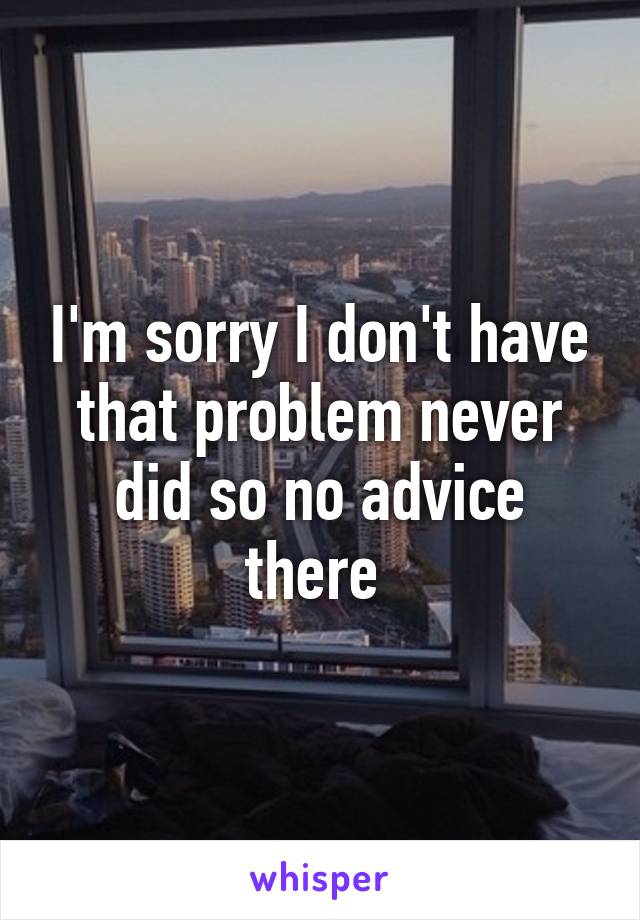 I'm sorry I don't have that problem never did so no advice there 