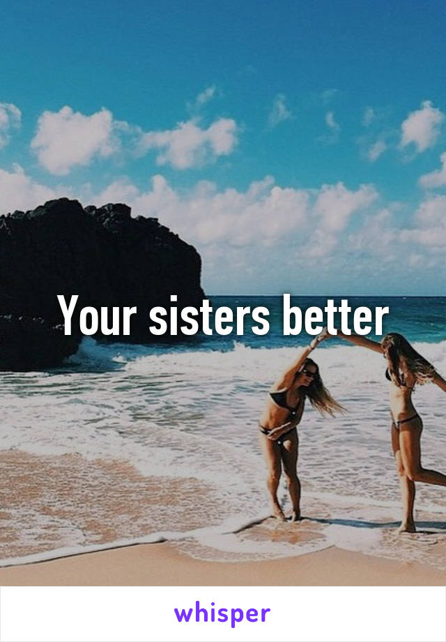 Your sisters better