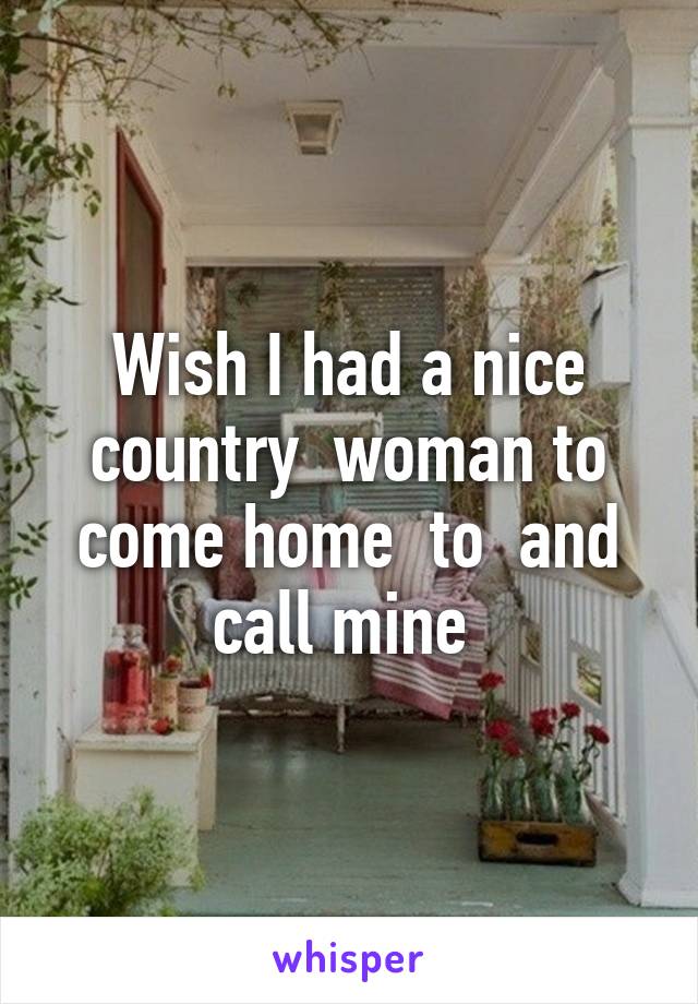 Wish I had a nice country  woman to come home  to  and call mine 