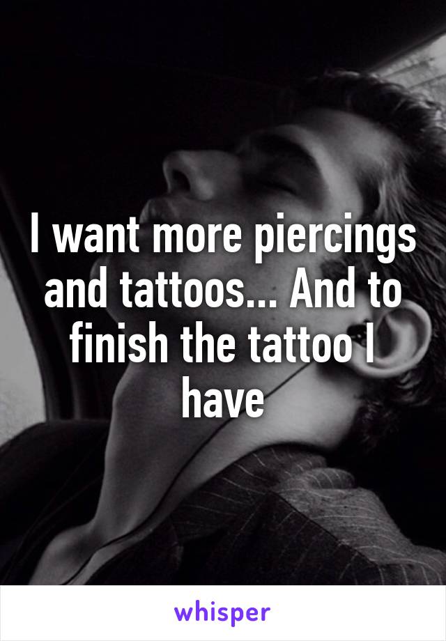 I want more piercings and tattoos... And to finish the tattoo I have