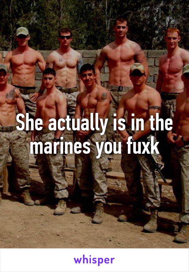 She actually is in the marines you fuxk