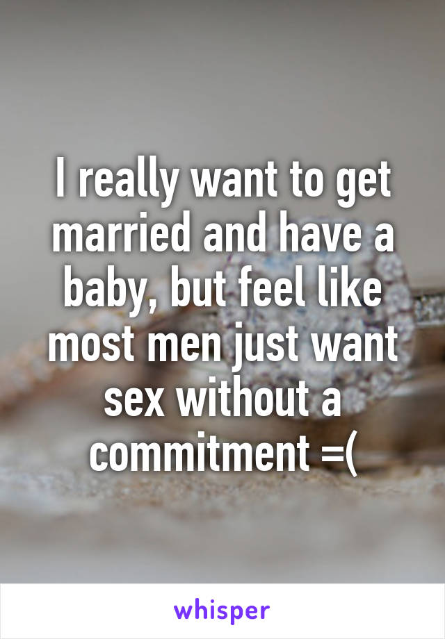 I really want to get married and have a baby, but feel like most men just want sex without a commitment =(