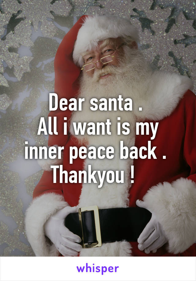 Dear santa . 
All i want is my inner peace back . 
Thankyou !  