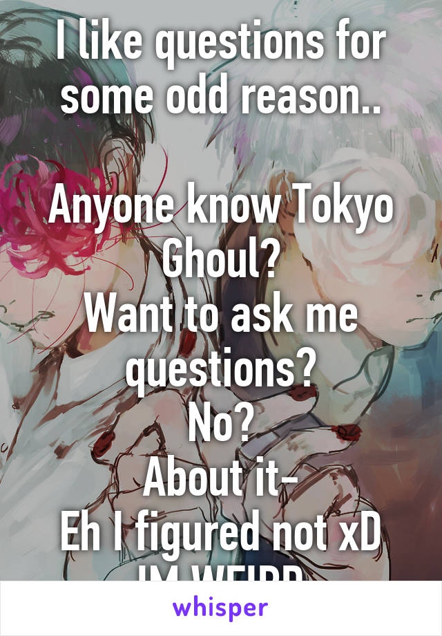 I like questions for some odd reason..

Anyone know Tokyo Ghoul?
Want to ask me questions?
No?
About it-
Eh I figured not xD
IM WEIRD