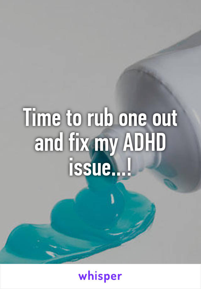 Time to rub one out and fix my ADHD issue...!