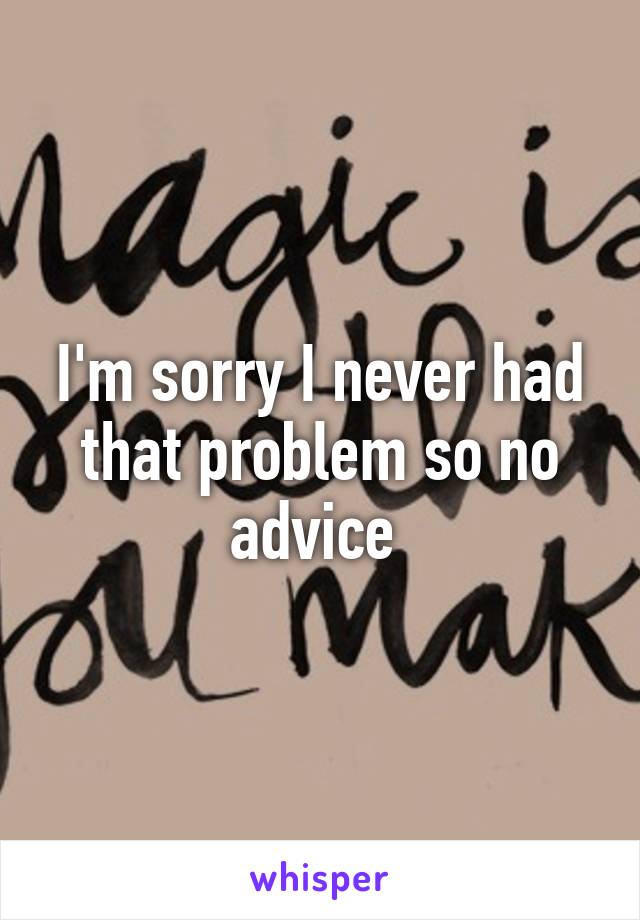 I'm sorry I never had that problem so no advice 