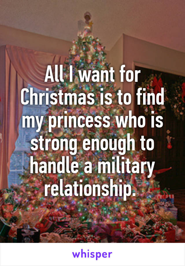 All I want for Christmas is to find my princess who is strong enough to handle a military relationship. 