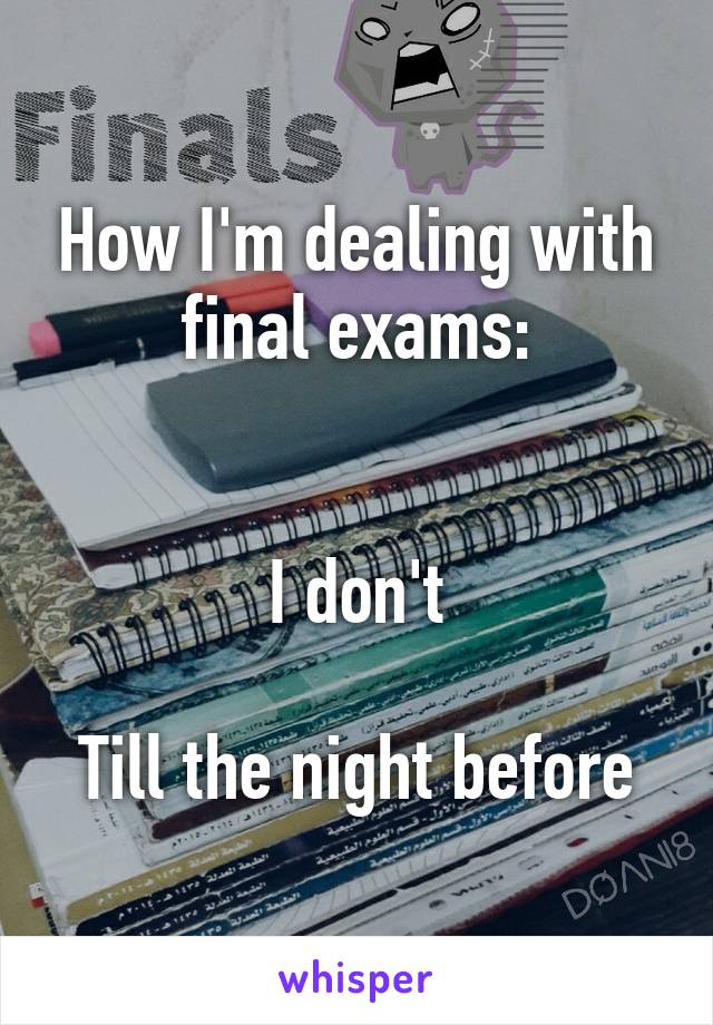 How I'm dealing with final exams:


I don't

Till the night before