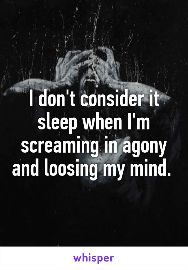 I don't consider it sleep when I'm screaming in agony and loosing my mind. 