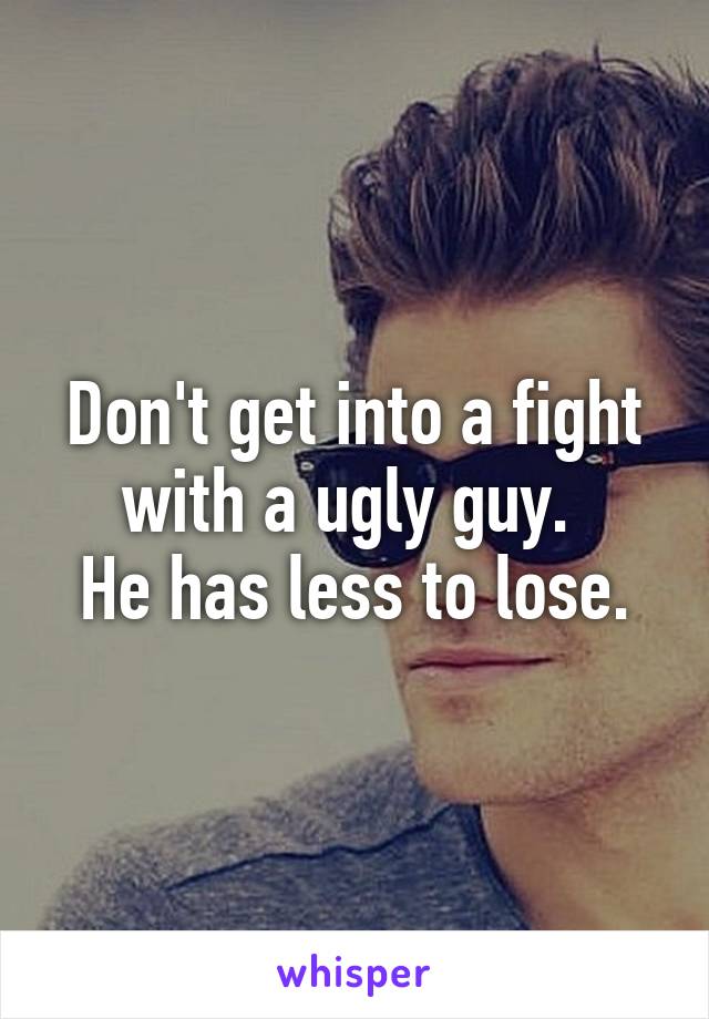 Don't get into a fight with a ugly guy. 
He has less to lose.