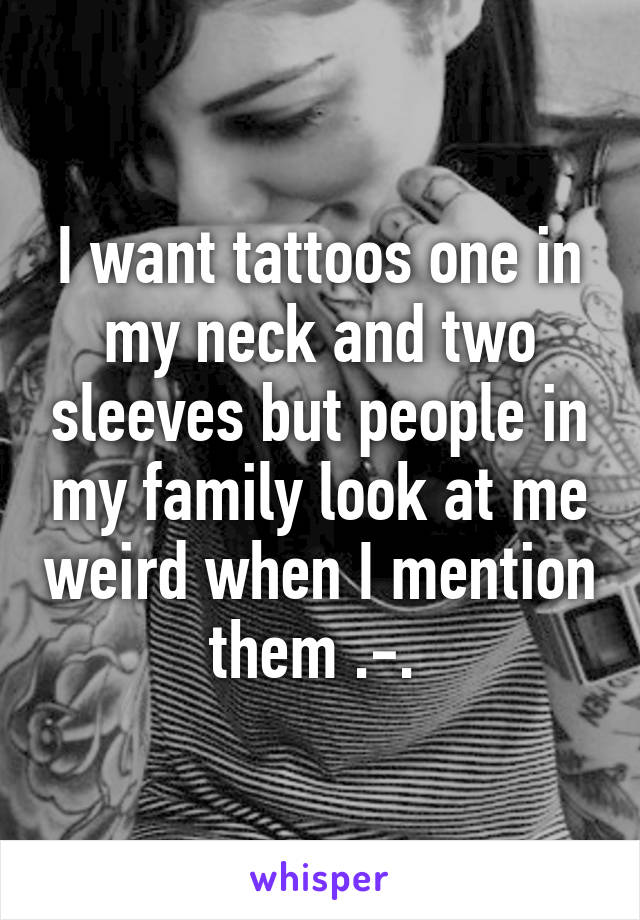 I want tattoos one in my neck and two sleeves but people in my family look at me weird when I mention them .-. 