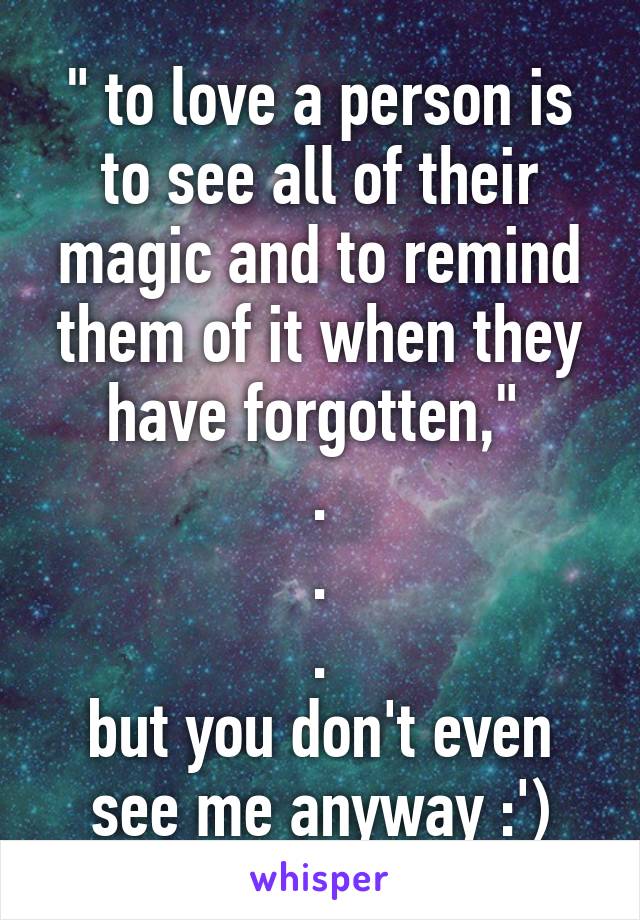 " to love a person is to see all of their magic and to remind them of it when they have forgotten," 
.
.
.
but you don't even see me anyway :')