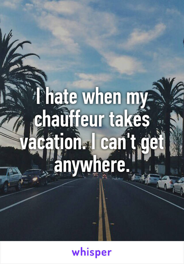 I hate when my chauffeur takes vacation. I can't get anywhere.