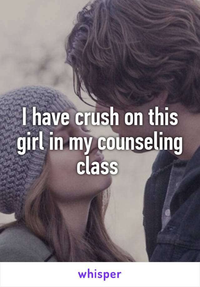 I have crush on this girl in my counseling class 