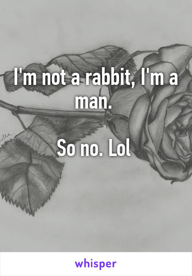 I'm not a rabbit, I'm a man. 

So no. Lol 

