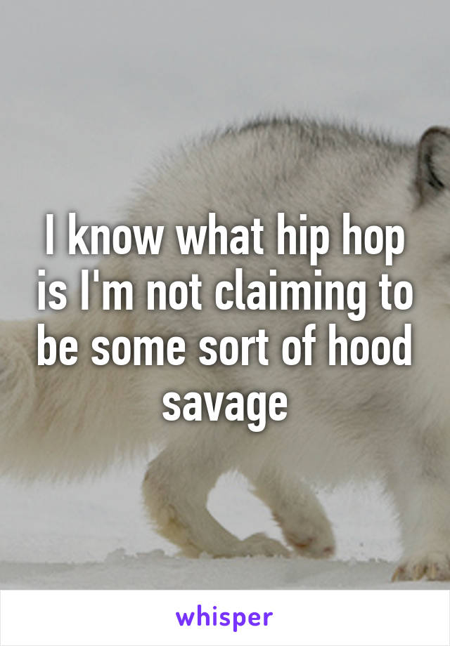 I know what hip hop is I'm not claiming to be some sort of hood savage