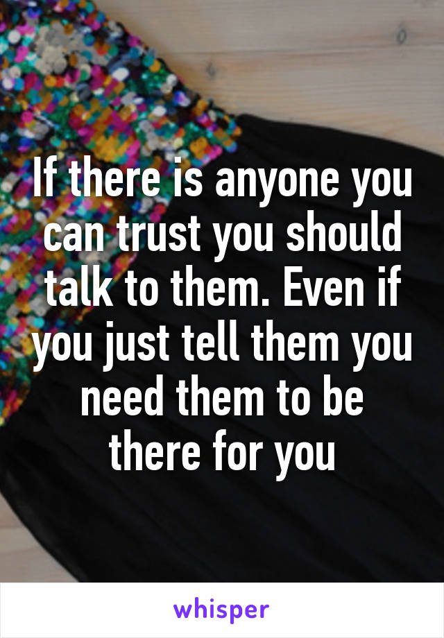 If there is anyone you can trust you should talk to them. Even if you just tell them you need them to be there for you