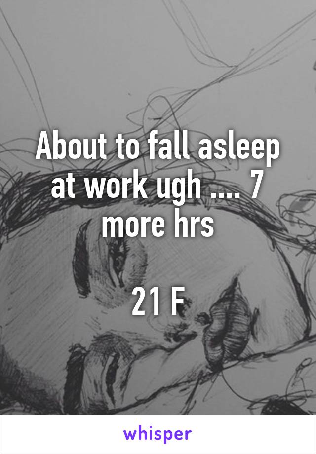 About to fall asleep at work ugh .... 7 more hrs

21 F