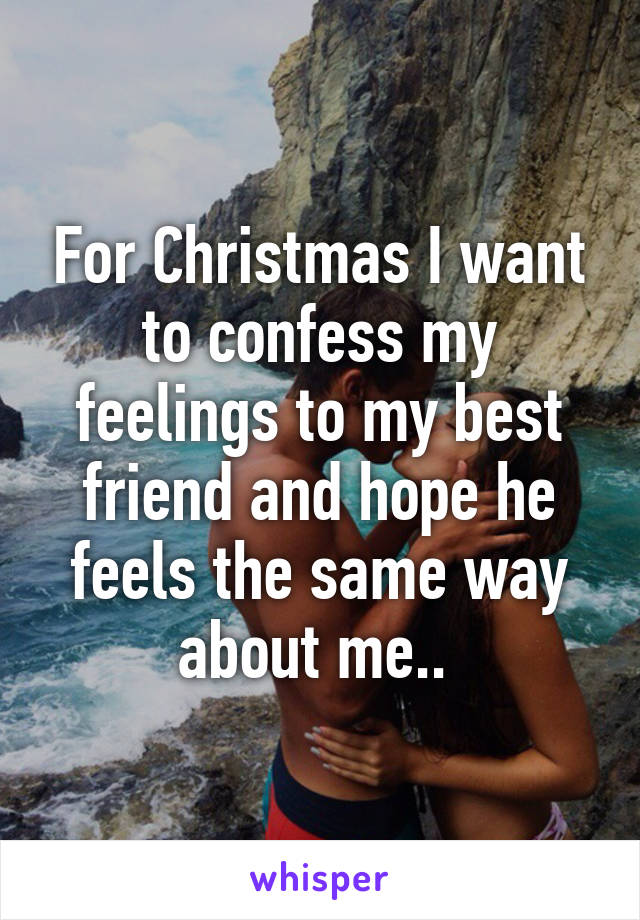 For Christmas I want to confess my feelings to my best friend and hope he feels the same way about me.. 