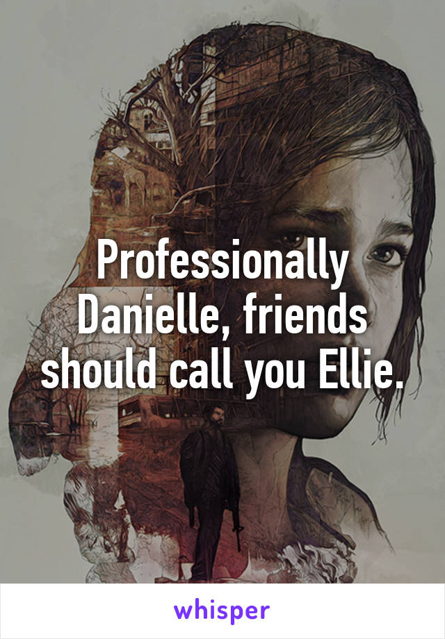 Professionally Danielle, friends should call you Ellie.