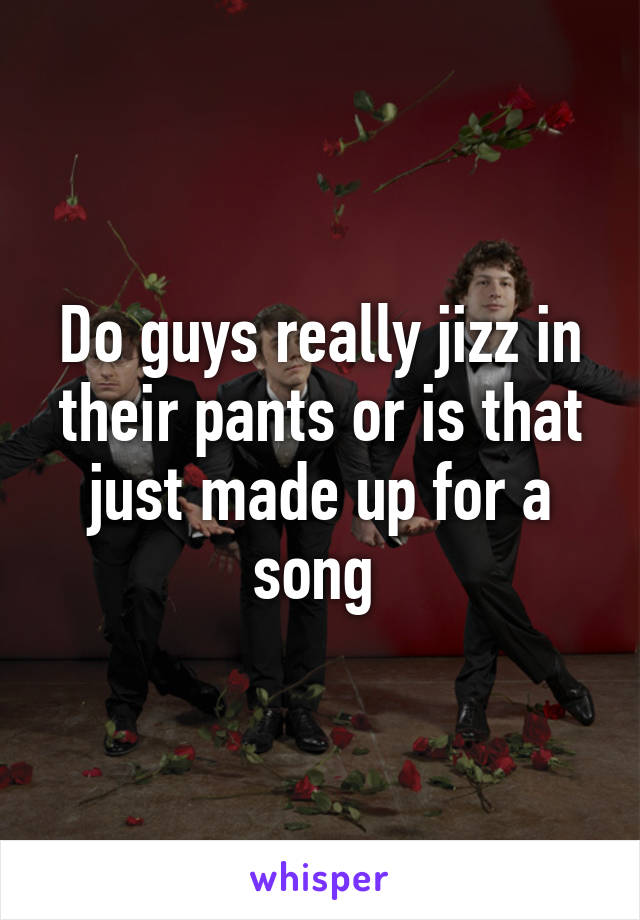 Do guys really jizz in their pants or is that just made up for a song 