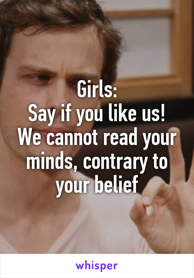 Girls:
Say if you like us! We cannot read your minds, contrary to your belief