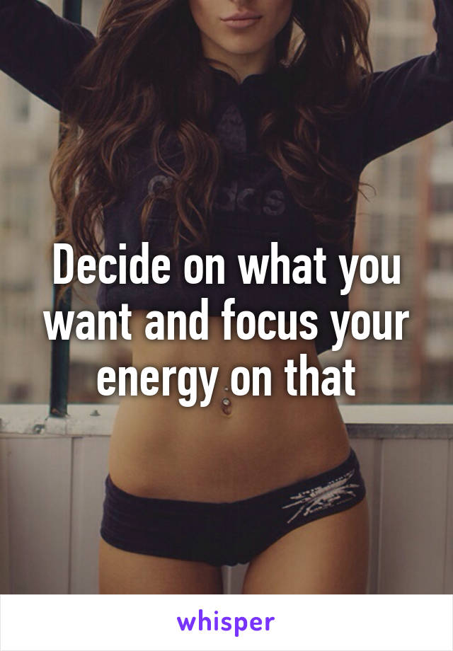 Decide on what you want and focus your energy on that