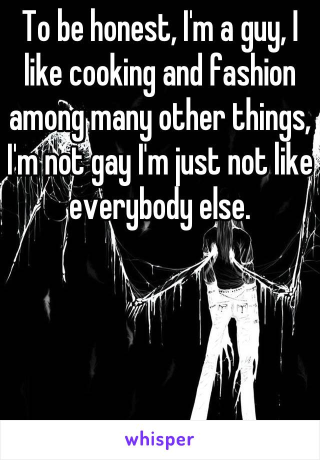 To be honest, I'm a guy, I like cooking and fashion among many other things, I'm not gay I'm just not like everybody else.