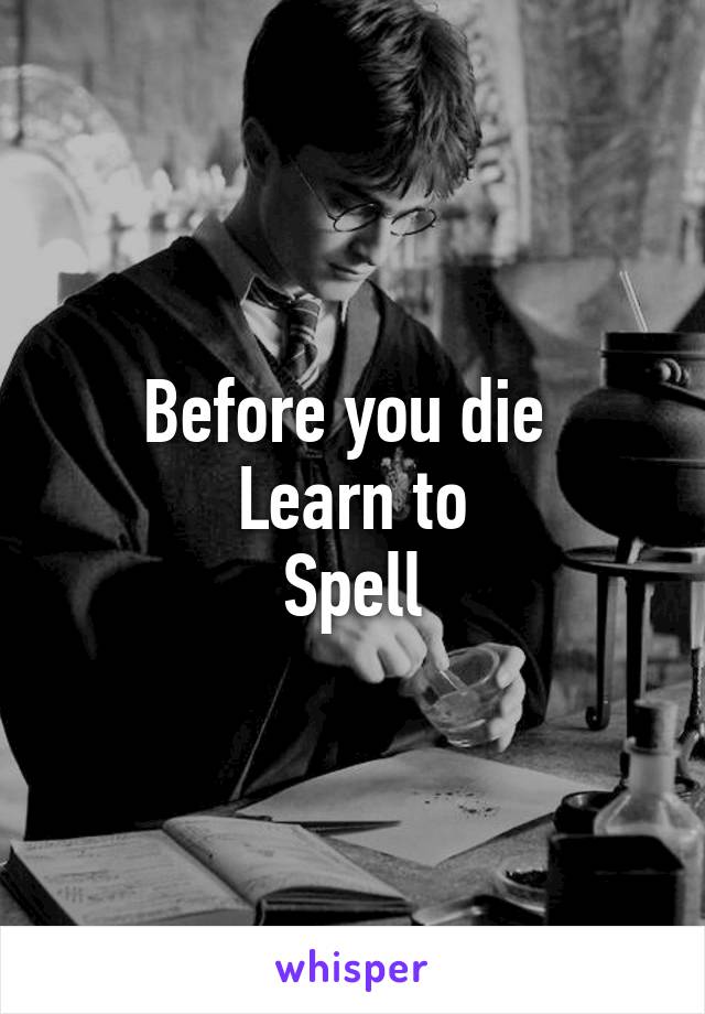 Before you die 
Learn to
Spell