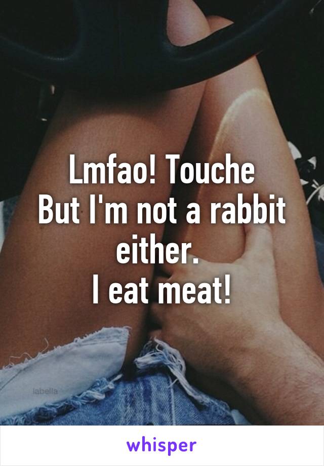 Lmfao! Touche
But I'm not a rabbit either. 
I eat meat!