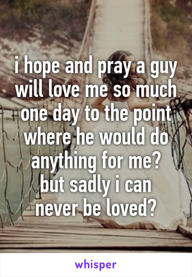 i hope and pray a guy will love me so much one day to the point where he would do anything for me❤
but sadly i can never be loved😔