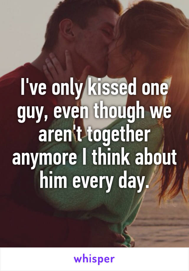 I've only kissed one guy, even though we aren't together anymore I think about him every day.