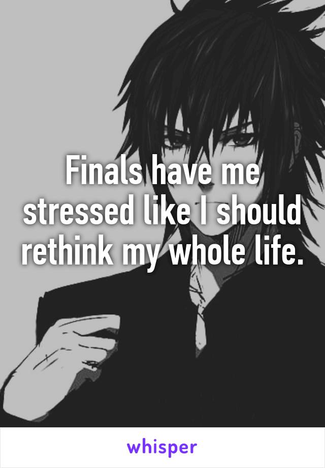 Finals have me stressed like I should rethink my whole life. 