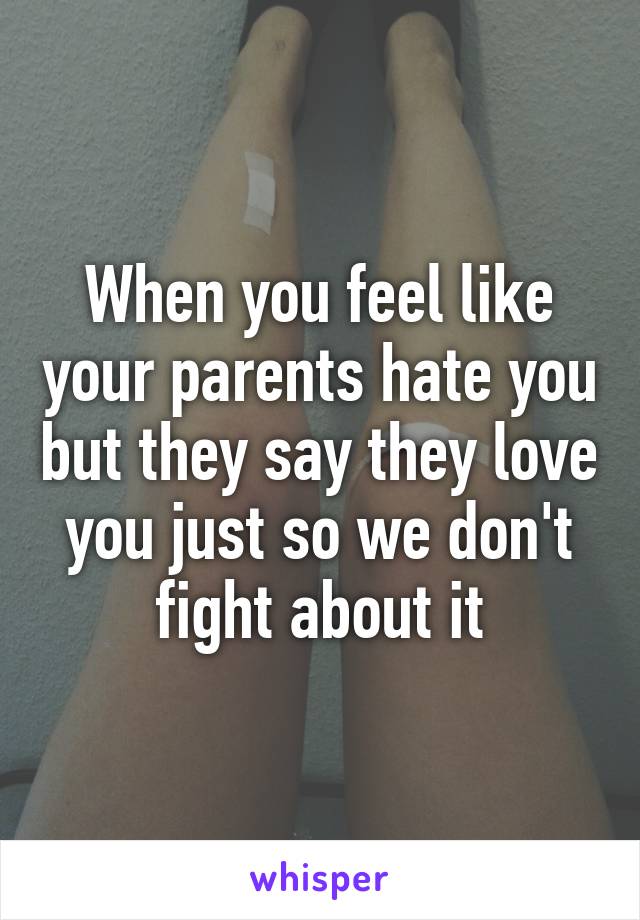 When you feel like your parents hate you but they say they love you just so we don't fight about it