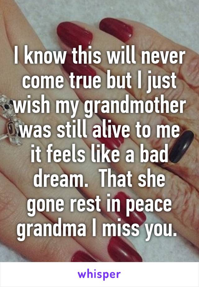 I know this will never come true but I just wish my grandmother was still alive to me it feels like a bad dream.  That she gone rest in peace grandma I miss you. 