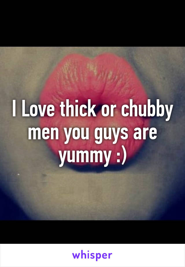 I Love thick or chubby men you guys are yummy :)