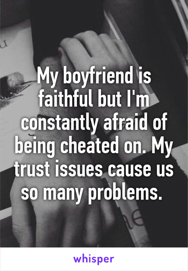 My boyfriend is faithful but I'm constantly afraid of being cheated on. My trust issues cause us so many problems. 