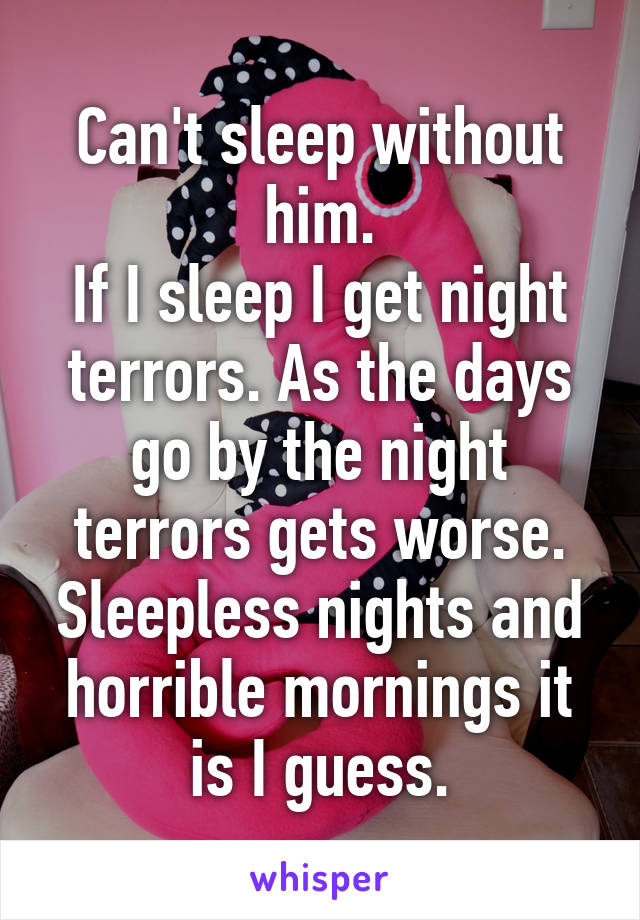 Can't sleep without him.
If I sleep I get night terrors. As the days go by the night terrors gets worse.
Sleepless nights and horrible mornings it is I guess.