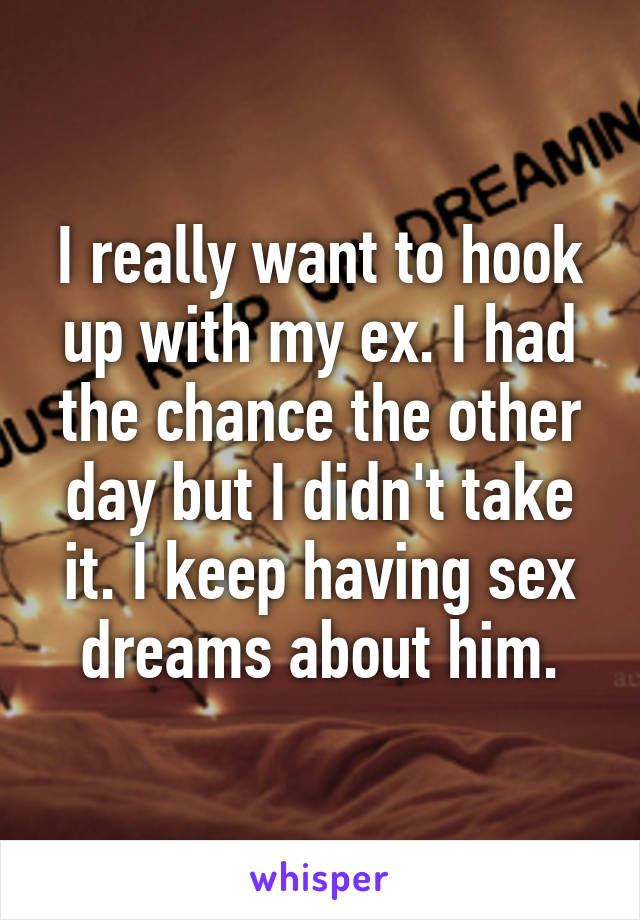 I really want to hook up with my ex. I had the chance the other day but I didn't take it. I keep having sex dreams about him.