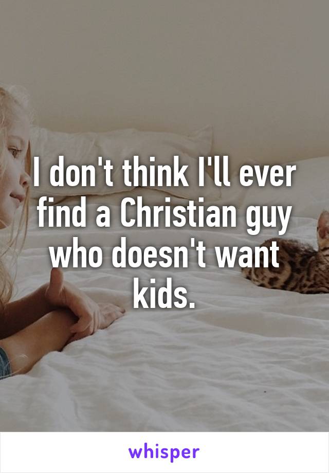 I don't think I'll ever find a Christian guy who doesn't want kids.