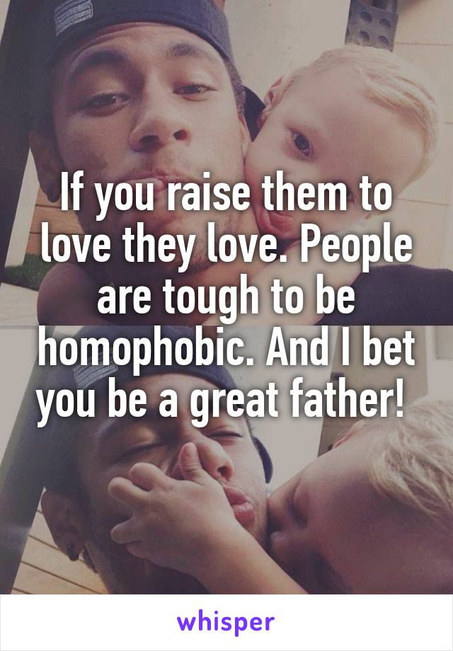 If you raise them to love they love. People are tough to be homophobic. And I bet you be a great father! 
