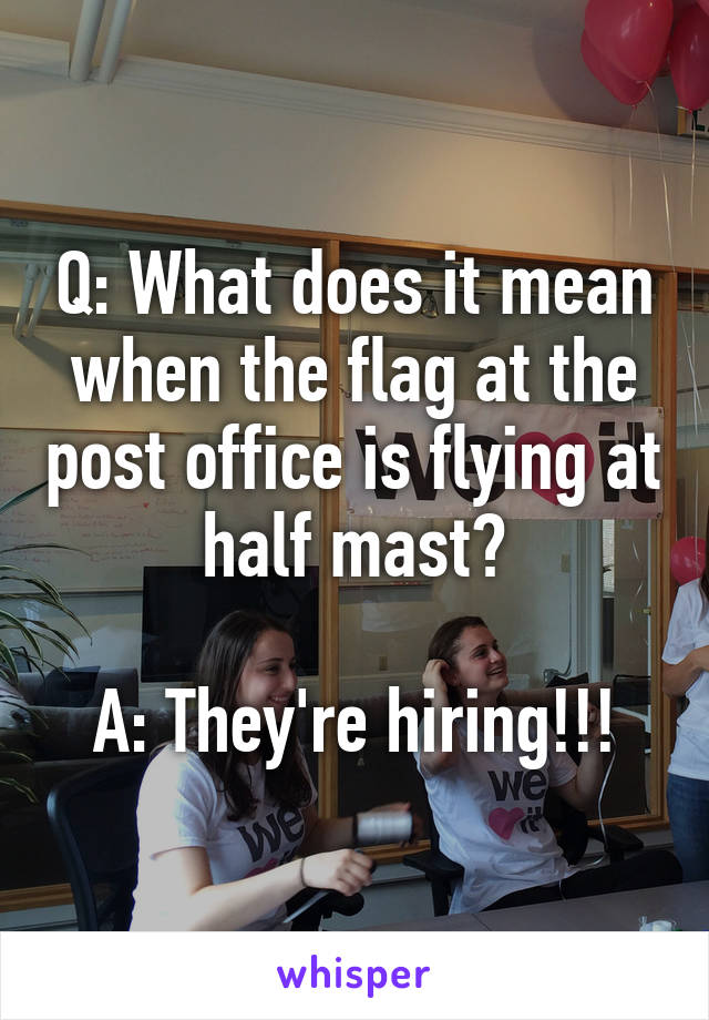 Q: What does it mean when the flag at the post office is flying at half mast?

A: They're hiring!!!