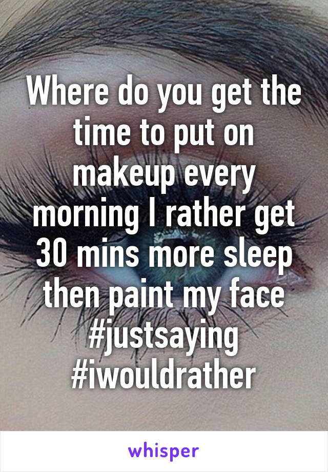 Where do you get the time to put on makeup every morning I rather get 30 mins more sleep then paint my face #justsaying #iwouldrather