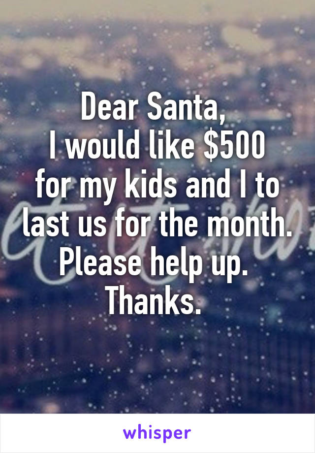 Dear Santa, 
I would like $500 for my kids and I to last us for the month. Please help up. 
Thanks. 
