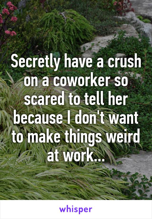 Secretly have a crush on a coworker so scared to tell her because I don't want to make things weird at work...