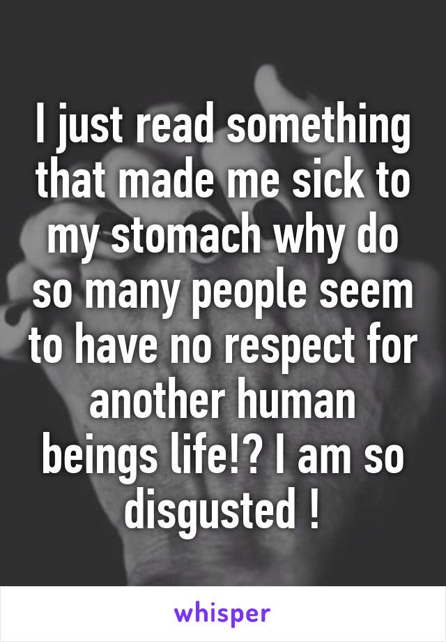 I just read something that made me sick to my stomach why do so many people seem to have no respect for another human beings life!? I am so disgusted !