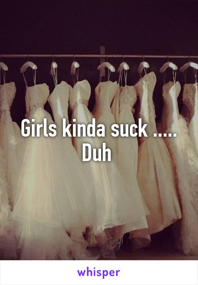 Girls kinda suck ..... Duh 