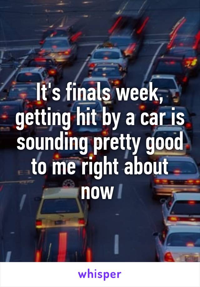 It's finals week, getting hit by a car is sounding pretty good to me right about now 